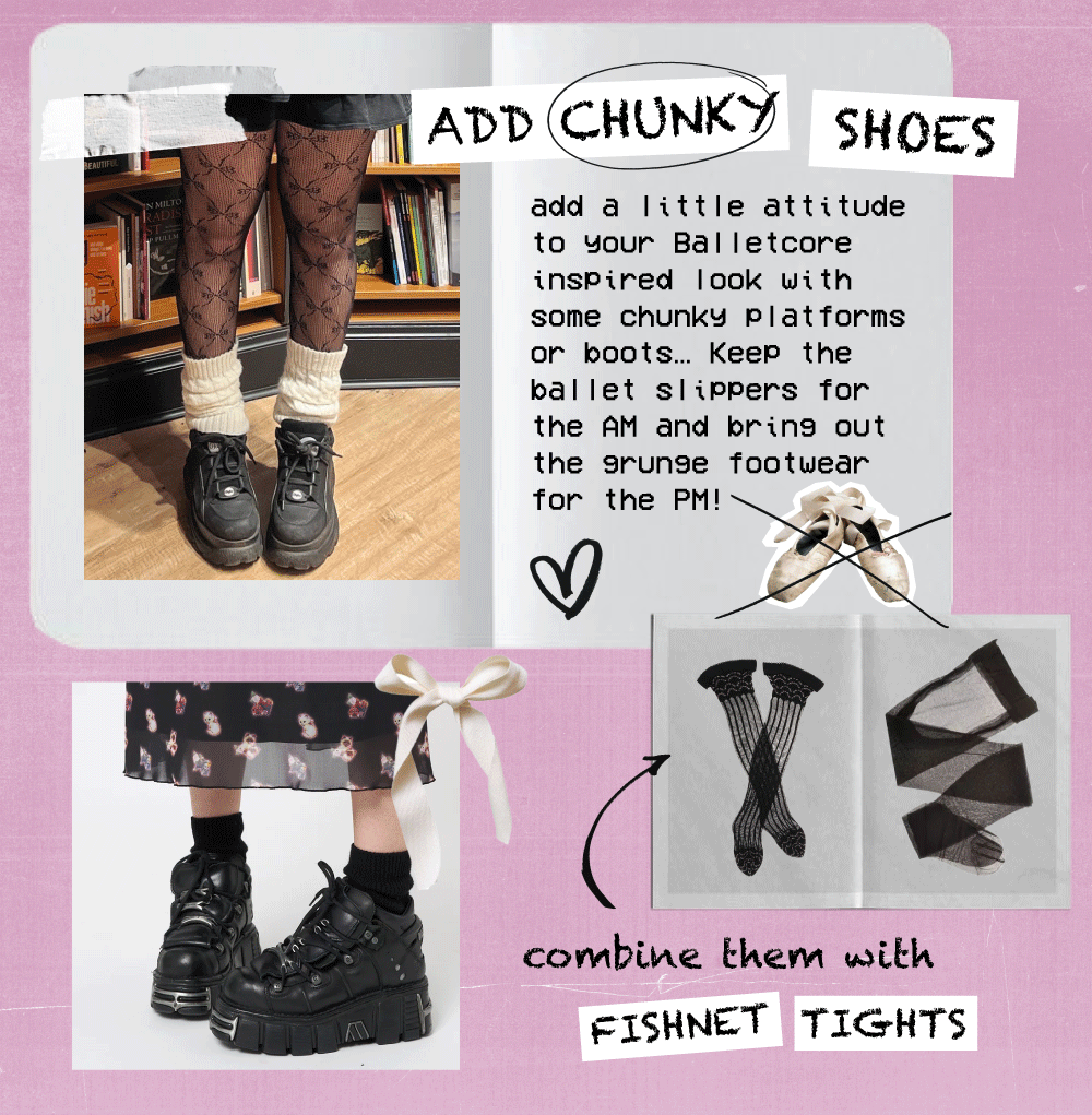 add a little attitude to yYour Bal letcore inspired look with some chunkY platforms or boots.. Keep the ballet slippers for the AM and bring out the 9runge footwear for the PM! e combine them with FISHNET TIGHTS 
